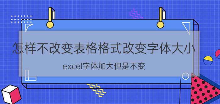 怎样不改变表格格式改变字体大小 excel字体加大但是不变？